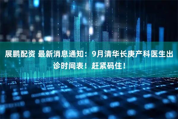 展鹏配资 最新消息通知：9月清华长庚产科医生出诊时间表！赶紧码住！