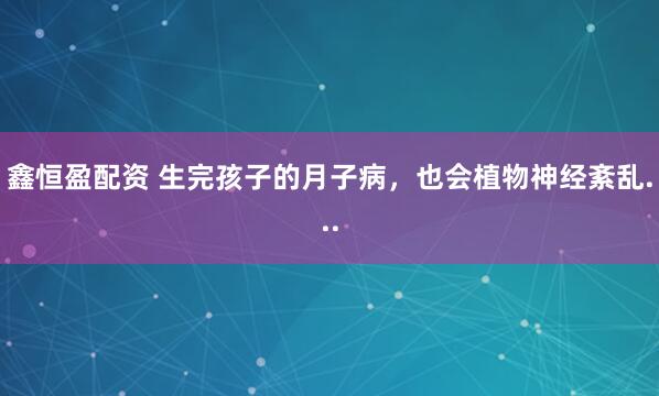 鑫恒盈配资 生完孩子的月子病，也会植物神经紊乱...