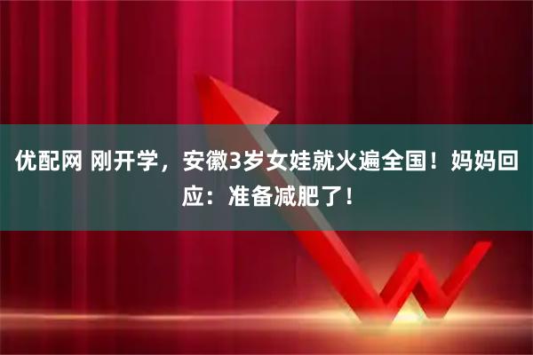 优配网 刚开学，安徽3岁女娃就火遍全国！妈妈回应：准备减肥了！