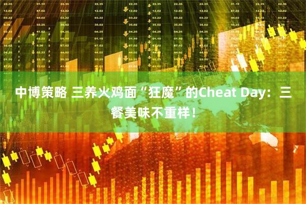 中博策略 三养火鸡面“狂魔”的Cheat Day：三餐美味不重样！