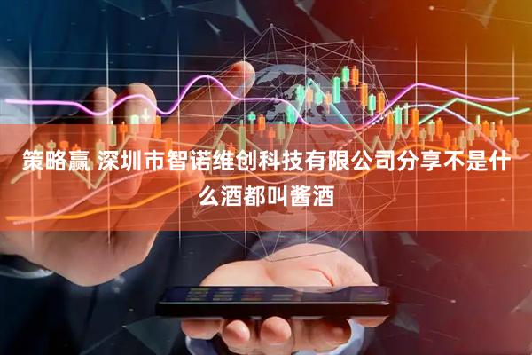 策略赢 深圳市智诺维创科技有限公司分享不是什么酒都叫酱酒