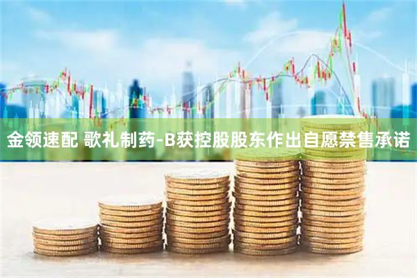 金领速配 歌礼制药-B获控股股东作出自愿禁售承诺