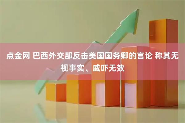 点金网 巴西外交部反击美国国务卿的言论 称其无视事实、威吓无效