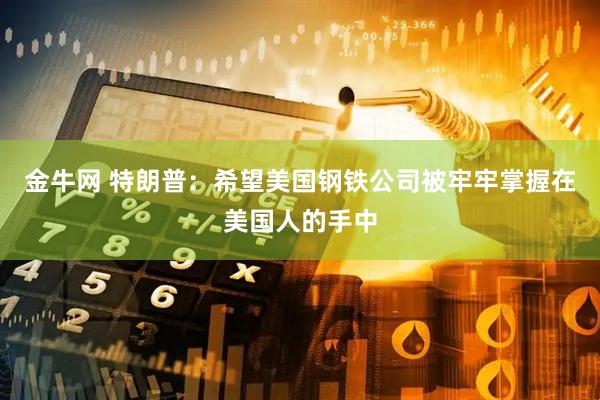 金牛网 特朗普：希望美国钢铁公司被牢牢掌握在美国人的手中