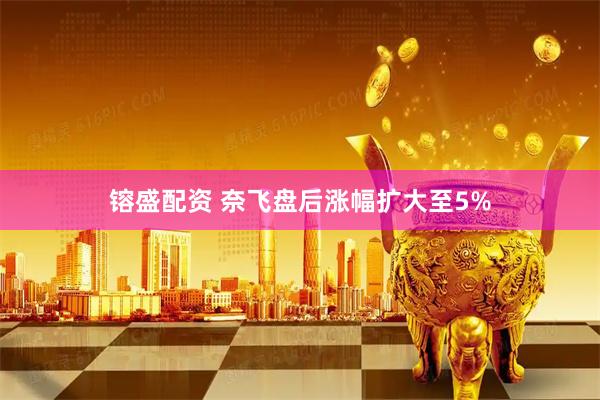 镕盛配资 奈飞盘后涨幅扩大至5%