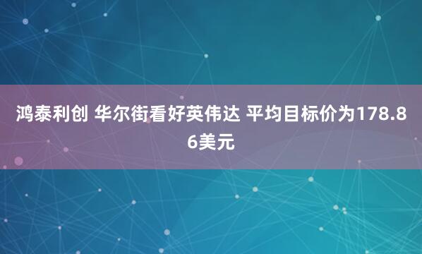 鸿泰利创 华尔街看好英伟达 平均目标价为178.86美元