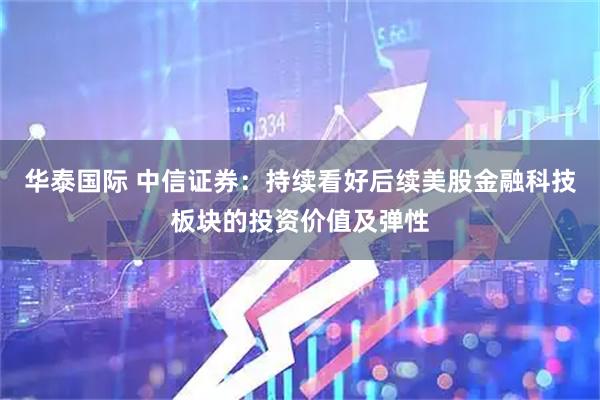 华泰国际 中信证券：持续看好后续美股金融科技板块的投资价值及弹性