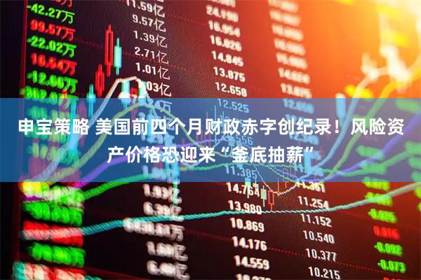 申宝策略 美国前四个月财政赤字创纪录！风险资产价格恐迎来“釜底抽薪”