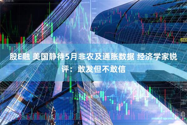 股E融 美国静待5月非农及通胀数据 经济学家锐评：敢发但不敢信