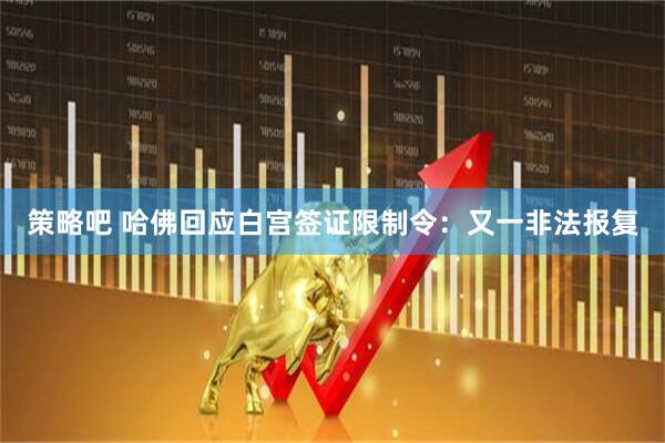 策略吧 哈佛回应白宫签证限制令：又一非法报复