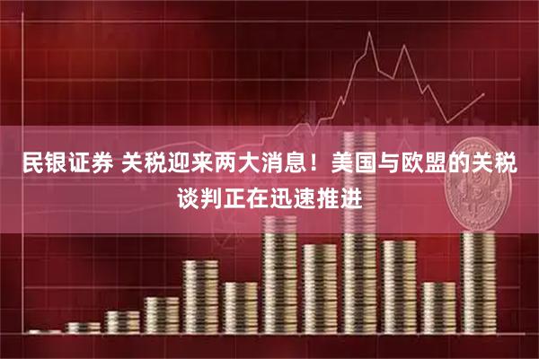 民银证券 关税迎来两大消息！美国与欧盟的关税谈判正在迅速推进