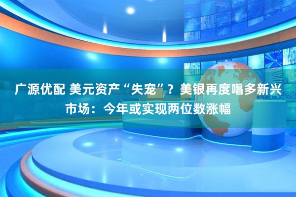 广源优配 美元资产“失宠”？美银再度唱多新兴市场：今年或实现两位数涨幅