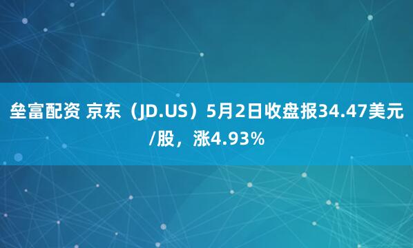 垒富配资 京东（JD.US）5月2日收盘报34.47美元/股，涨4.93%