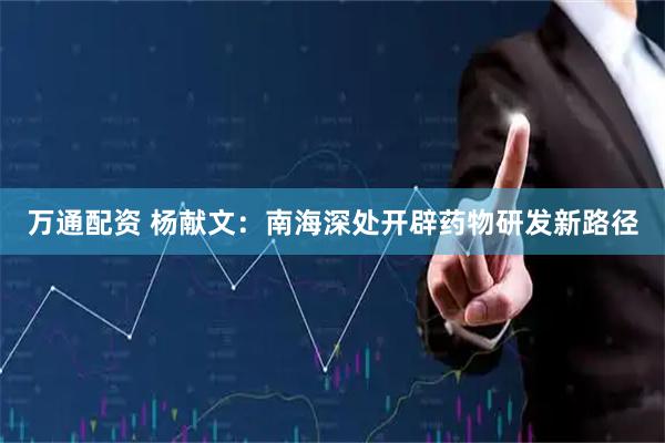 万通配资 杨献文：南海深处开辟药物研发新路径