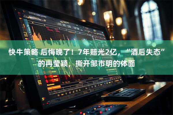 快牛策略 后悔晚了！7年赔光2亿，“酒后失态”的冉莹颖，撕开邹市明的体面