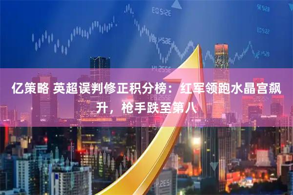 亿策略 英超误判修正积分榜：红军领跑水晶宫飙升，枪手跌至第八