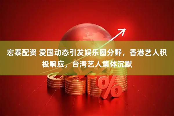宏泰配资 爱国动态引发娱乐圈分野，香港艺人积极响应，台湾艺人集体沉默