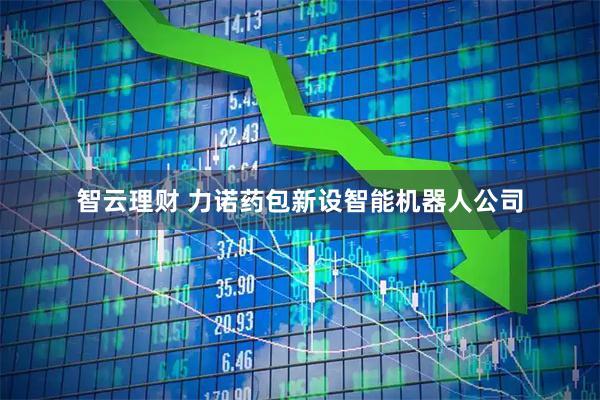 智云理财 力诺药包新设智能机器人公司