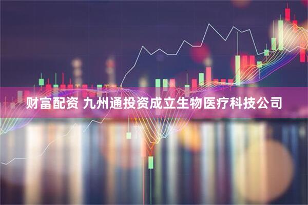财富配资 九州通投资成立生物医疗科技公司