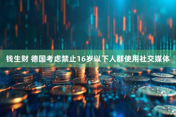 钱生财 德国考虑禁止16岁以下人群使用社交媒体