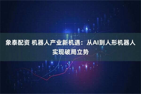 象泰配资 机器人产业新机遇：从AI到人形机器人实现破局立势