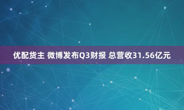 优配货主 微博发布Q3财报 总营收31.56亿元
