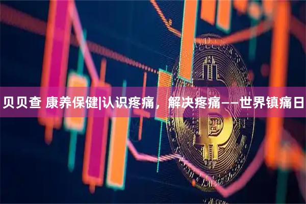 贝贝查 康养保健|认识疼痛,解决疼痛——世界镇痛日