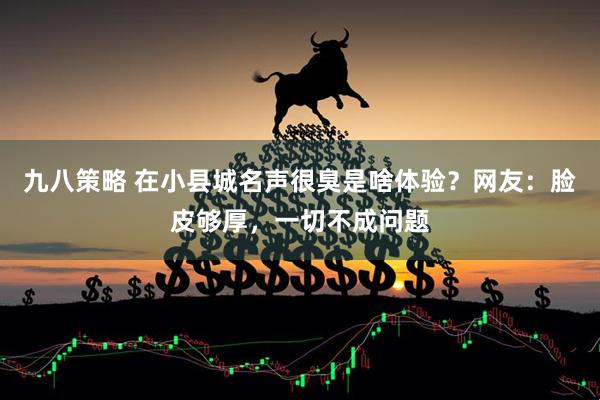 九八策略 在小县城名声很臭是啥体验？网友：脸皮够厚，一切不成问题