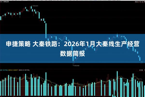 申捷策略 大秦铁路：2026年1月大秦线生产经营数据简报