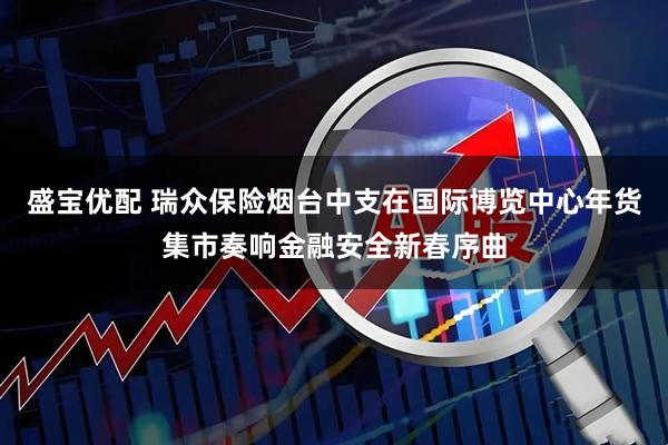 盛宝优配 瑞众保险烟台中支在国际博览中心年货集市奏响金融安全新春序曲