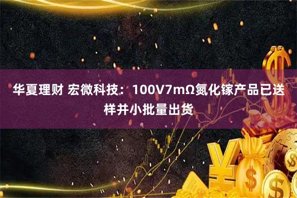 华夏理财 宏微科技：100V7mΩ氮化镓产品已送样并小批量出货