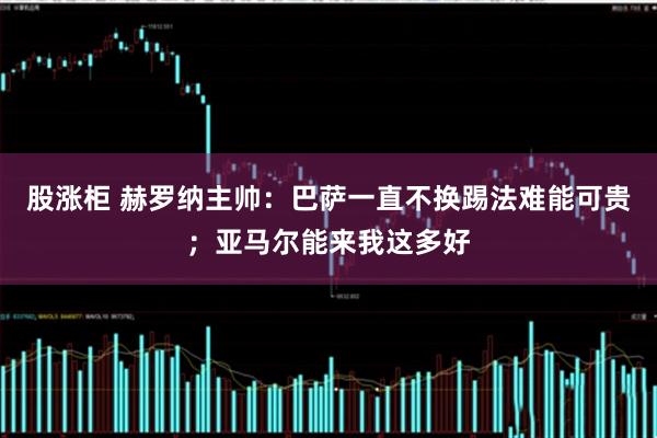 股涨柜 赫罗纳主帅：巴萨一直不换踢法难能可贵；亚马尔能来我这多好