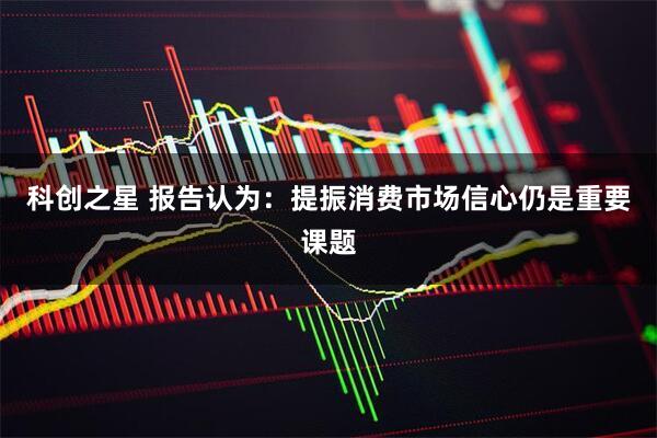 科创之星 报告认为：提振消费市场信心仍是重要课题