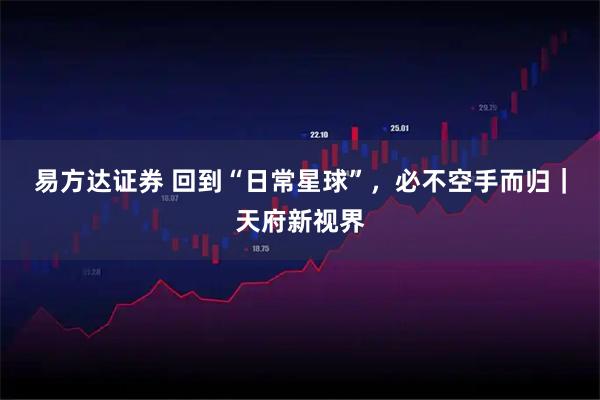 易方达证券 回到“日常星球”，必不空手而归｜天府新视界