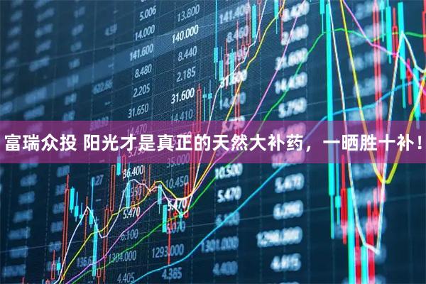 富瑞众投 阳光才是真正的天然大补药,一晒胜十补!