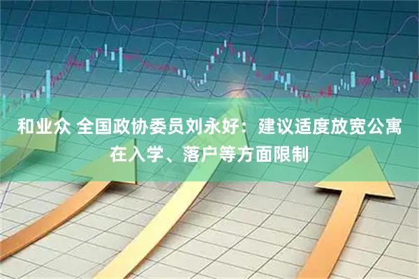 和业众 全国政协委员刘永好:建议适度放宽公寓在入学、落户等方面限制