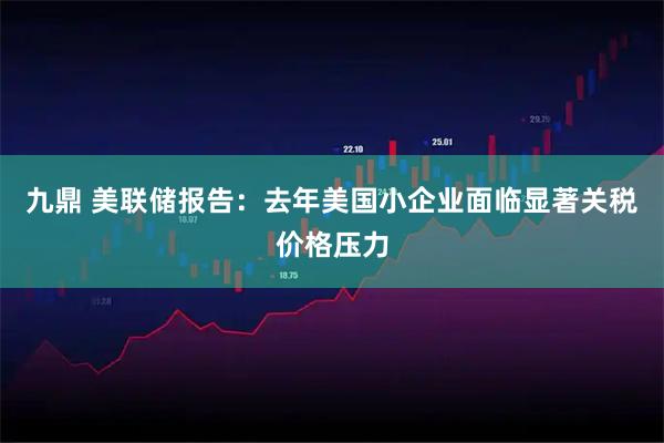 九鼎 美联储报告:去年美国小企业面临显著关税价格压力