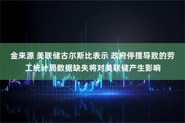 金来源 美联储古尔斯比表示 政府停摆导致的劳工统计局数据缺失将对美联储产生影响