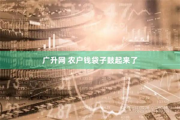 广升网 农户钱袋子鼓起来了