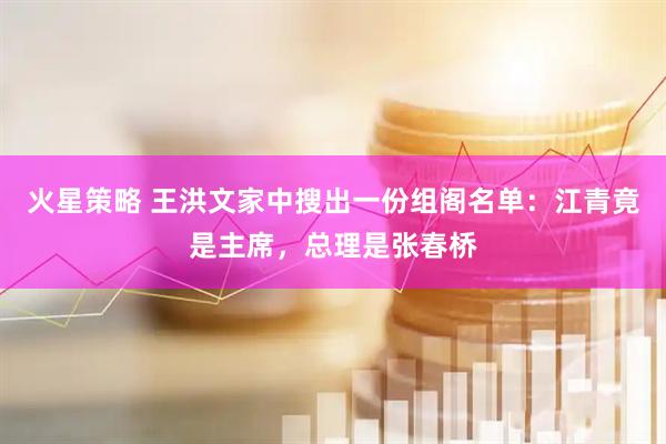 火星策略 王洪文家中搜出一份组阁名单：江青竟是主席，总理是张春桥
