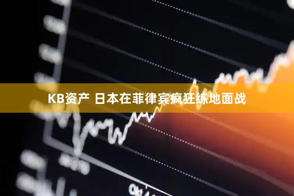 KB资产 日本在菲律宾疯狂练地面战