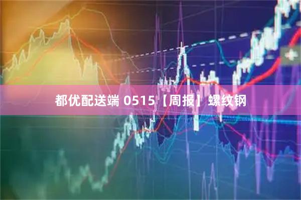 都优配送端 0515【周报】螺纹钢