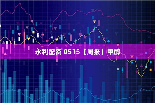 永利配资 0515【周报】甲醇