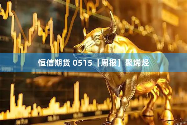 恒信期货 0515【周报】聚烯烃