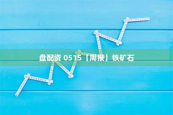 盘配资 0515【周报】铁矿石