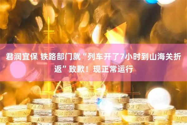 君润宜保 铁路部门就“列车开了7小时到山海关折返”致歉！现正常运行