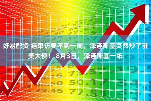 好易配资 结束访美不到一周，泽连斯基突然炒了驻美大使！ 8月3日，泽连斯基一纸