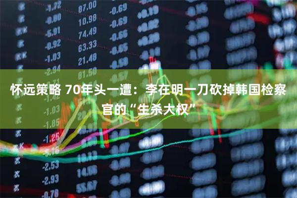 怀远策略 70年头一遭：李在明一刀砍掉韩国检察官的“生杀大权”